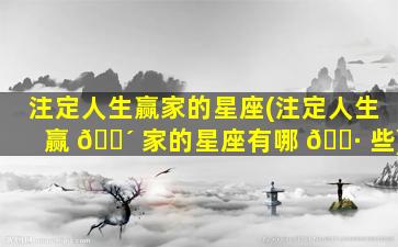 注定人生赢家的星座(注定人生赢 🐴 家的星座有哪 🕷 些)